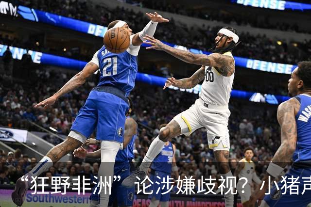 “狂野非洲”论涉嫌歧视？小猪声明否认：我谈论的是足球而非人