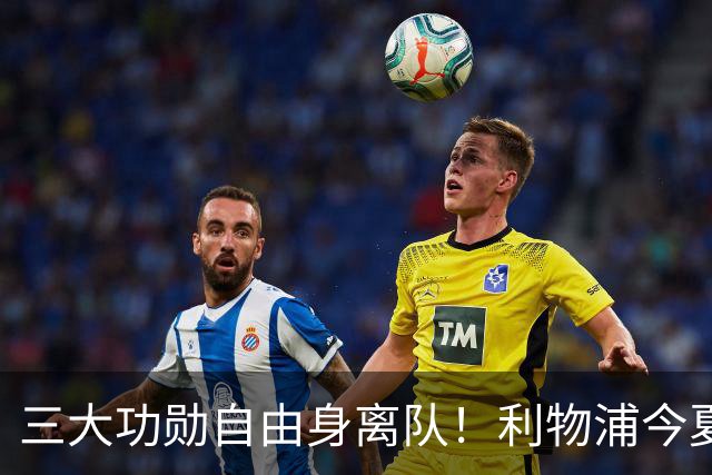 三大功勋自由身离队！利物浦今夏遭遇人才流失，回顾队史经典免签