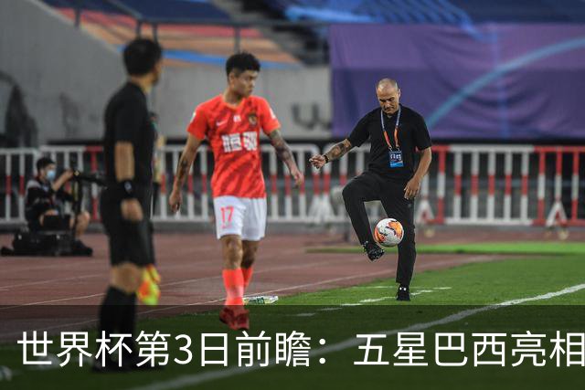 世界杯第3日前瞻：五星巴西亮相 亚足联球队面临“欧洲大考”
