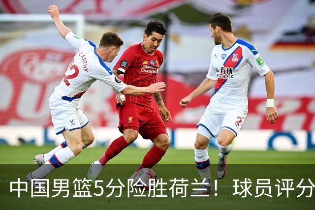 中国男篮5分险胜荷兰！球员评分：两将突出，杨瀚森中规中矩，3将低迷，一将发挥意外