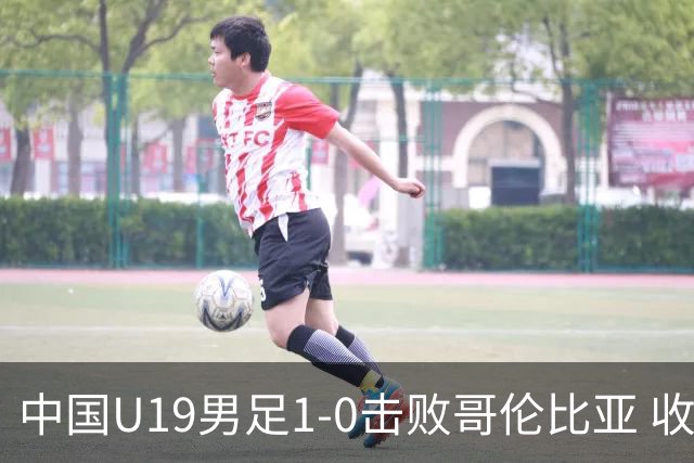 中国U19男足1-0击败哥伦比亚 收获土伦杯第二胜