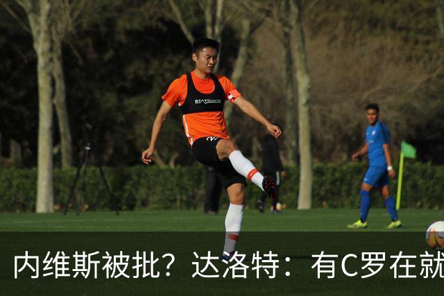 内维斯被批？达洛特：有C罗在就会有喧嚣 我们已提前交流做准备
