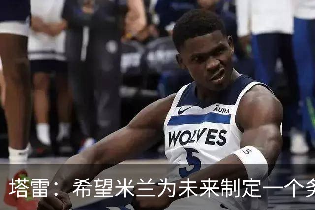 塔雷：希望米兰为未来制定一个务实的规划 那不勒斯请囧叔很明智