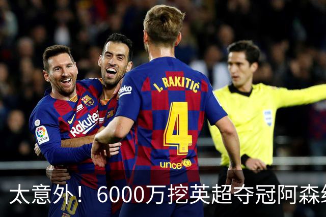 太意外！6000万挖英超夺冠阿森纳锋将，巴萨这笔交易暗藏巨大变数