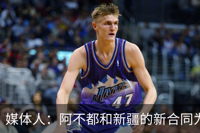 媒体人：阿不都和新疆的新合同为3年全额顶薪 还将兼任球队助教