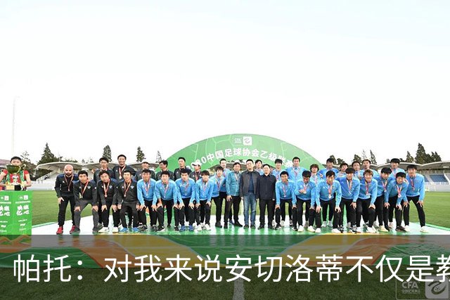 帕托：对我来说安切洛蒂不仅是教练更像父亲 他教会了我尊重