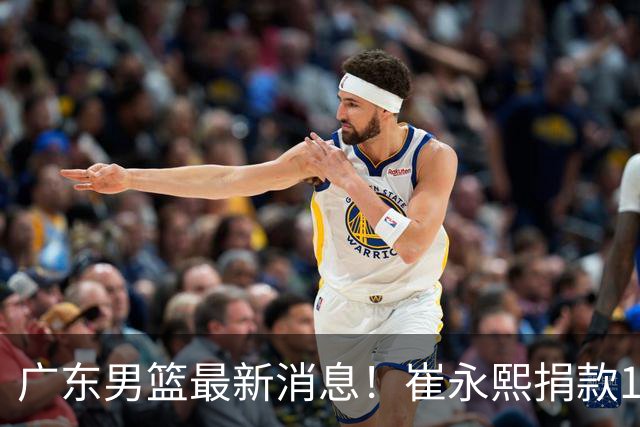 广东男篮最新消息！崔永熙捐款10万元，年轻后卫离队，杜润旺交易告吹