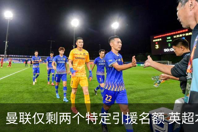 曼联仅剩两个特定引援名额 英超本土青训规则逼着红魔卖人