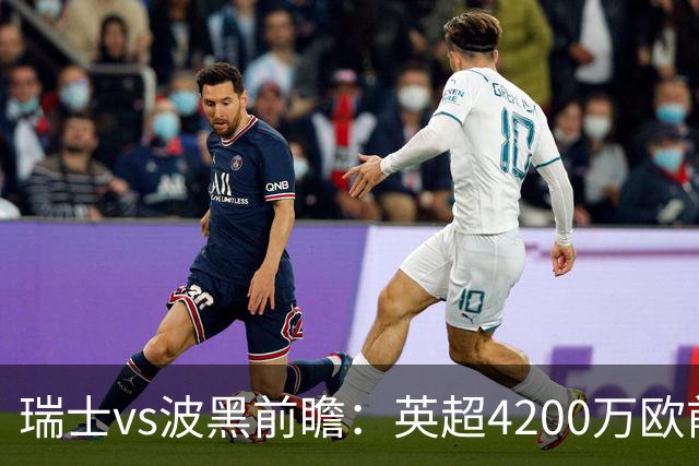 瑞士vs波黑前瞻：英超4200万欧前锋救赎之战，小组最强冲首胜
