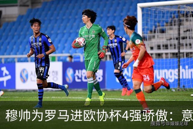 穆帅为罗马进欧协杯4强骄傲：意甲只我们还在踢欧战