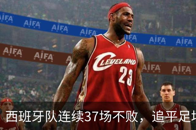 西班牙队连续37场不败，追平足坛国家队最长不败纪录，上次输球还是两年多以前