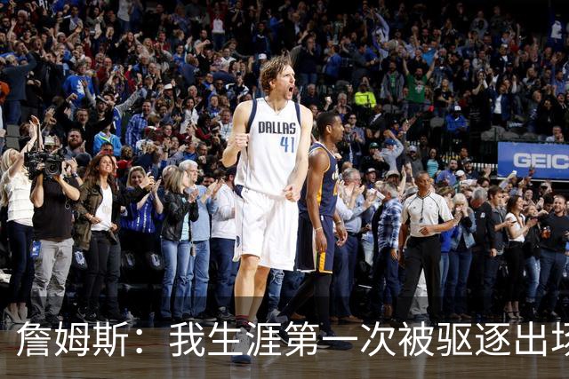 詹姆斯：我生涯第一次被驱逐出场是因为质疑裁判为何没吹犯规