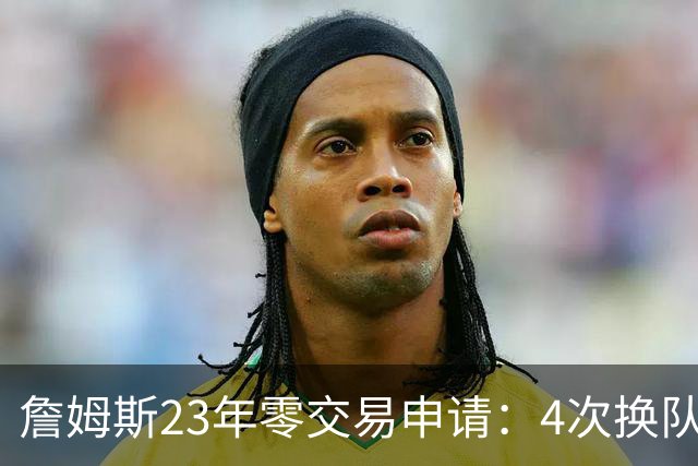 詹姆斯23年零交易申请：4次换队老东家仅获2首轮，忠诚标签仍与他绝缘