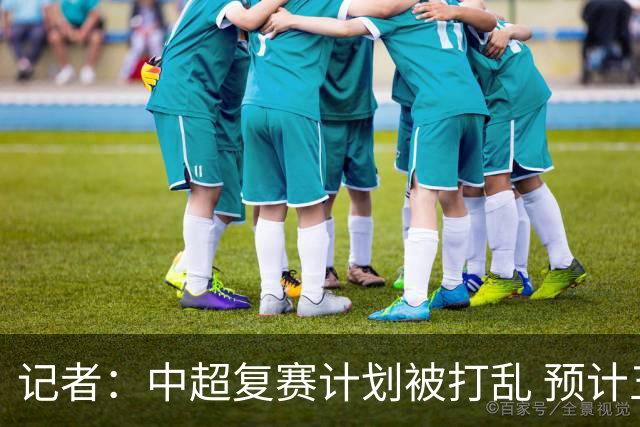 记者：中超复赛计划被打乱 预计五月结束能开赛