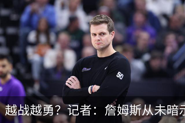 越战越勇？记者：詹姆斯从未暗示过下赛季就将是他的退役赛季