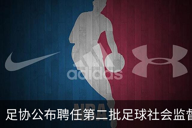 足协公布聘任第二批足球社会监督员55人，包含新闻媒体代表15人