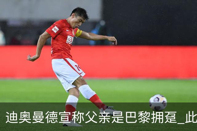 迪奥曼德宣称父亲是巴黎拥趸 此前多次说是利物浦死忠