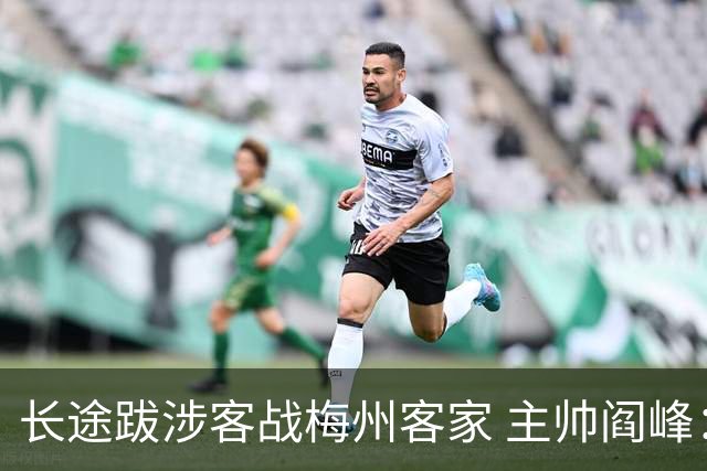 长途跋涉客战梅州客家 主帅阎峰：希望两名新援带动球队成长