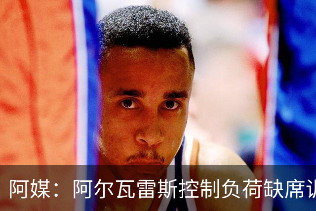 阿媒：阿尔瓦雷斯控制负荷缺席训练 以保护左脚踝