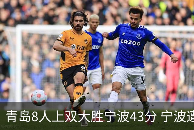 青岛8人上双大胜宁波43分 宁波遭遇开季18连败