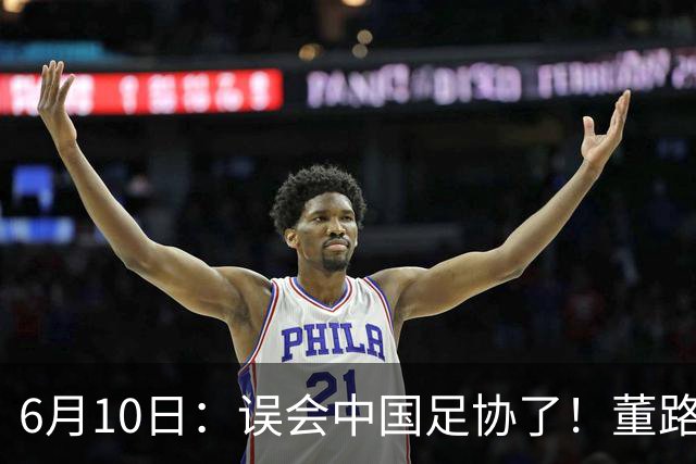 6月10日：误会中国足协了！董路公开致谢足协，否认遭排挤，未收到祝贺情有可原